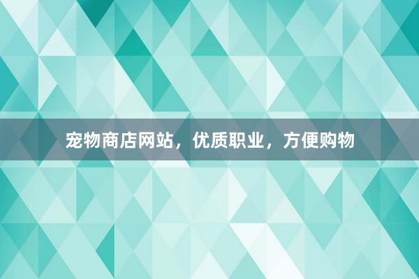 宠物商店网站，优质职业，方便购物
