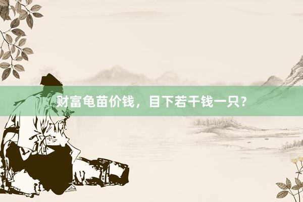 财富龟苗价钱,目下若干钱一只?